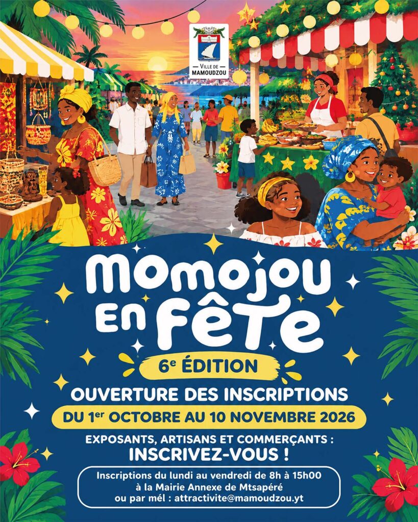 Momojou en fête 2026 : OUVERTURE DES INSCRIPTIONS
DU 1er OCTOBRE AU 10 NOVEMBRE 2026
EXPOSANTS, ARTISANS ET COMMERÇANTS :
INSCRIVEZ-VOUS !
Inscriptions du lundi au vendredi de 8h à 15h00 à la Mairie Annexe de Mtsapéré
ou par mél : attractivite@mamoudzou.yt - Agrandir l'image, fenêtre modale